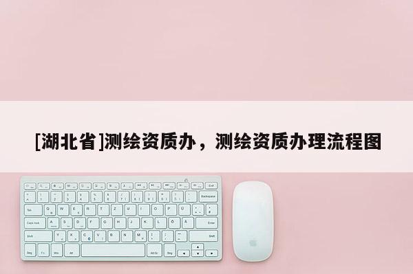 [湖北省]測繪資質辦，測繪資質辦理流程圖