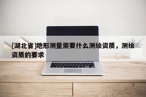 [湖北省]地形測量需要什么測繪資質(zhì)，測繪資質(zhì)的要求