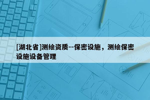 [湖北省]測繪資質--保密設施，測繪保密設施設備管理