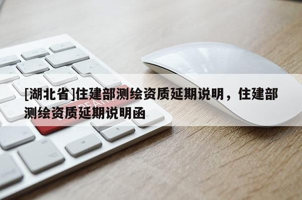 [湖北省]住建部測(cè)繪資質(zhì)延期說(shuō)明，住建部測(cè)繪資質(zhì)延期說(shuō)明函