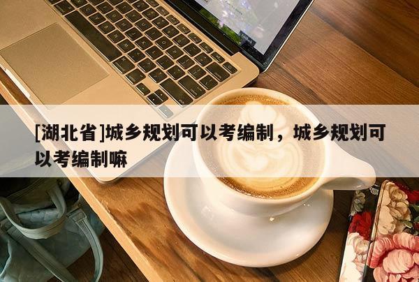 [湖北省]城鄉規劃可以考編制，城鄉規劃可以考編制嘛