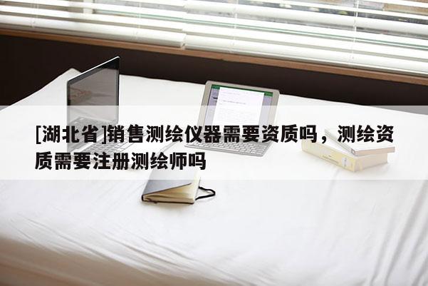 [湖北省]銷(xiāo)售測(cè)繪儀器需要資質(zhì)嗎，測(cè)繪資質(zhì)需要注冊(cè)測(cè)繪師嗎