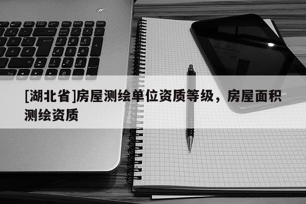 [湖北省]房屋測繪單位資質等級，房屋面積測繪資質