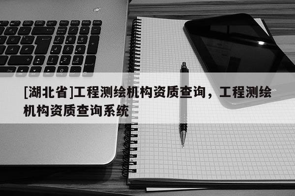 [湖北省]工程測繪機(jī)構(gòu)資質(zhì)查詢，工程測繪機(jī)構(gòu)資質(zhì)查詢系統(tǒng)