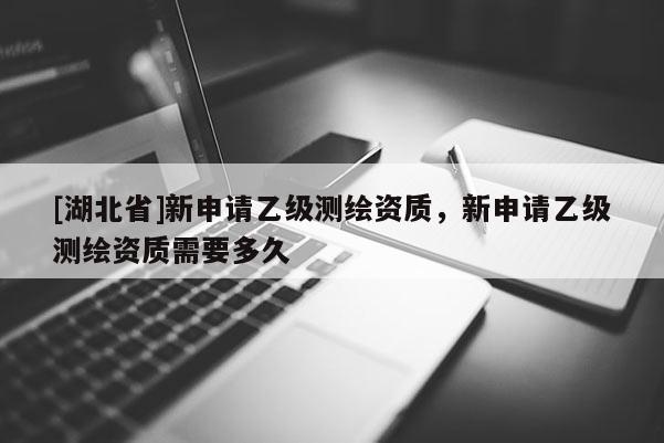 [湖北省]新申請乙級測繪資質，新申請乙級測繪資質需要多久