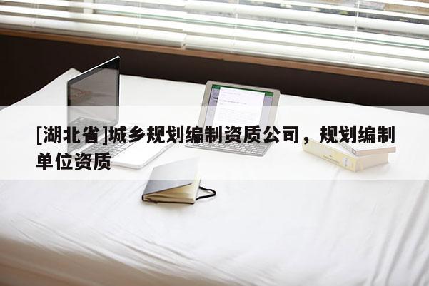 [湖北省]城鄉(xiāng)規(guī)劃編制資質(zhì)公司，規(guī)劃編制單位資質(zhì)