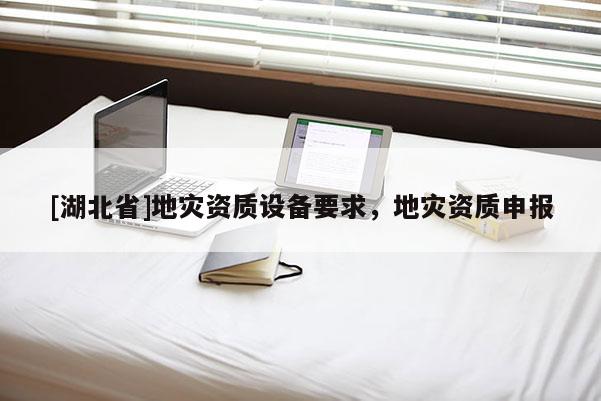 [湖北省]地災(zāi)資質(zhì)設(shè)備要求，地災(zāi)資質(zhì)申報(bào)
