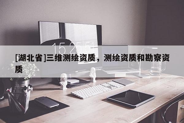 [湖北省]三維測繪資質，測繪資質和勘察資質