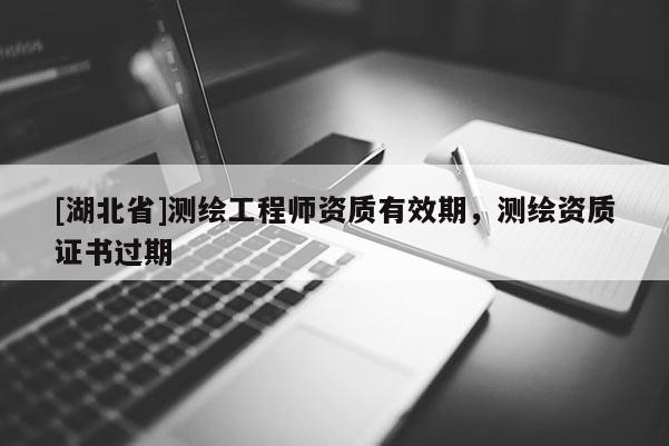 [湖北省]測繪工程師資質有效期，測繪資質證書過期