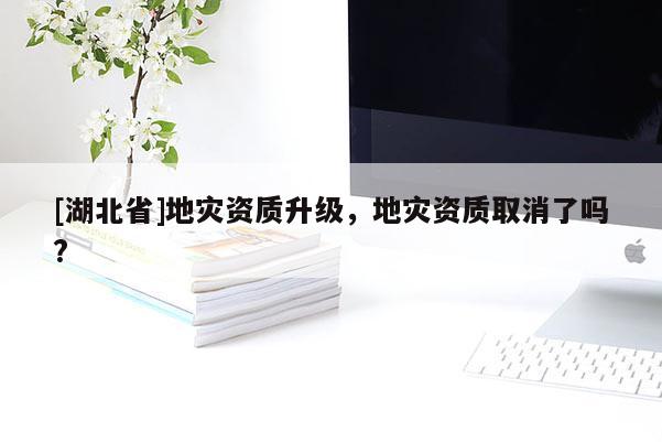 [湖北省]地災資質升級，地災資質取消了嗎?