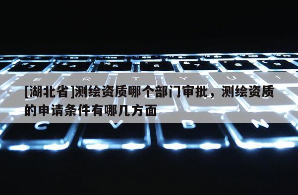 [湖北省]測繪資質哪個部門審批，測繪資質的申請條件有哪幾方面