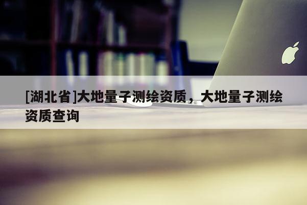 [湖北省]大地量子測繪資質，大地量子測繪資質查詢
