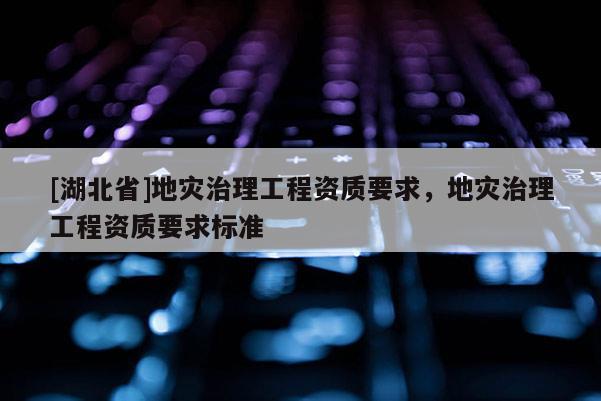 [湖北省]地災治理工程資質要求，地災治理工程資質要求標準