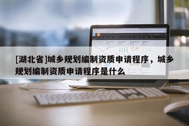 [湖北省]城鄉規劃編制資質申請程序，城鄉規劃編制資質申請程序是什么