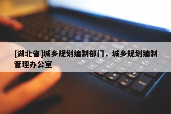 [湖北省]城鄉規劃編制部門，城鄉規劃編制管理辦公室