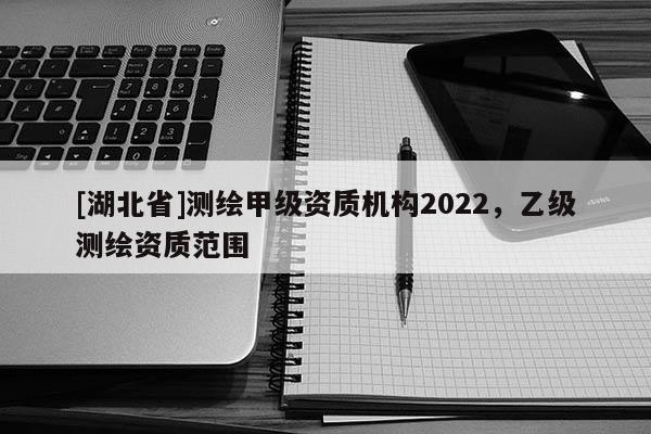 [湖北省]測(cè)繪甲級(jí)資質(zhì)機(jī)構(gòu)2022，乙級(jí)測(cè)繪資質(zhì)范圍