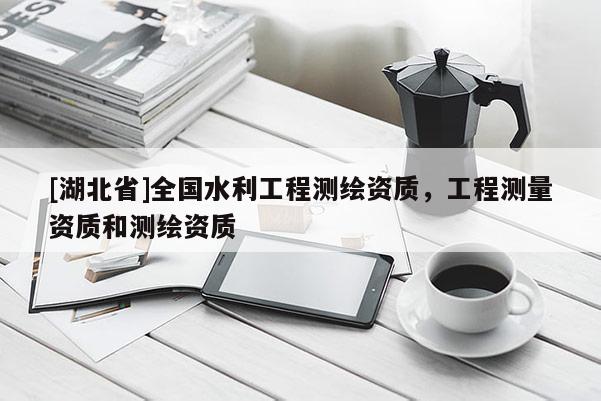 [湖北省]全國水利工程測繪資質(zhì)，工程測量資質(zhì)和測繪資質(zhì)