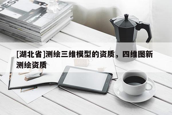 [湖北省]測繪三維模型的資質，四維圖新 測繪資質