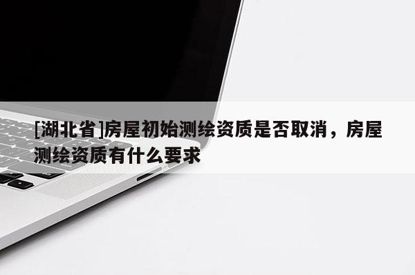 [湖北省]房屋初始測繪資質(zhì)是否取消，房屋測繪資質(zhì)有什么要求