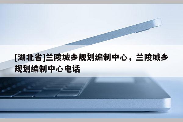 [湖北省]蘭陵城鄉規劃編制中心，蘭陵城鄉規劃編制中心電話