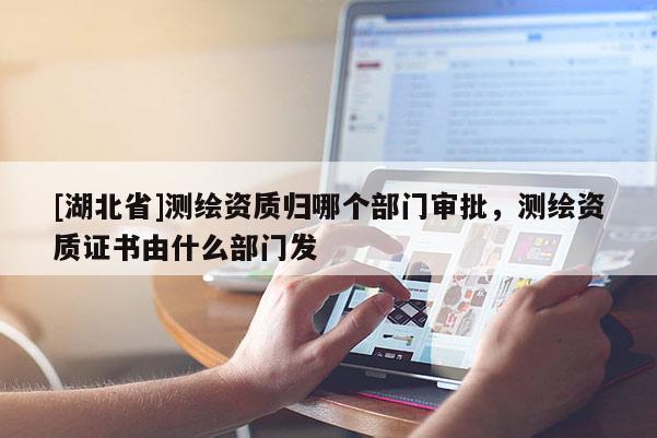 [湖北省]測(cè)繪資質(zhì)歸哪個(gè)部門審批，測(cè)繪資質(zhì)證書由什么部門發(fā)