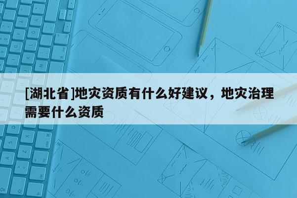 [湖北省]地災(zāi)資質(zhì)有什么好建議，地災(zāi)治理需要什么資質(zhì)