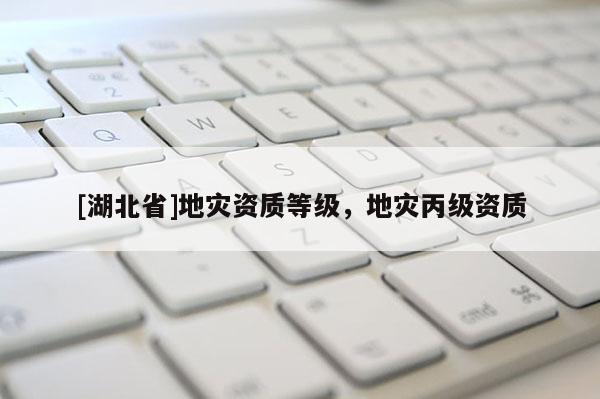 [湖北省]地災資質等級，地災丙級資質