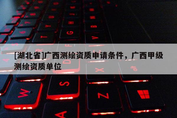 [湖北省]廣西測(cè)繪資質(zhì)申請(qǐng)條件，廣西甲級(jí)測(cè)繪資質(zhì)單位