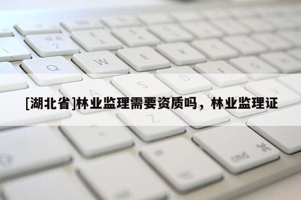 [湖北省]林業(yè)監(jiān)理需要資質(zhì)嗎，林業(yè)監(jiān)理證