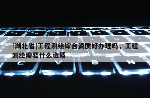 [湖北省]工程測繪綜合資質好辦理嗎，工程測繪需要什么資質