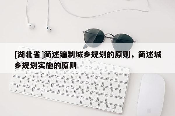 [湖北省]簡述編制城鄉規劃的原則，簡述城鄉規劃實施的原則
