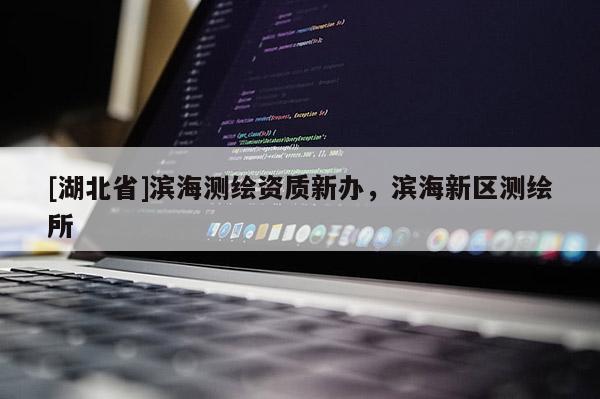 [湖北省]濱海測繪資質(zhì)新辦，濱海新區(qū)測繪所