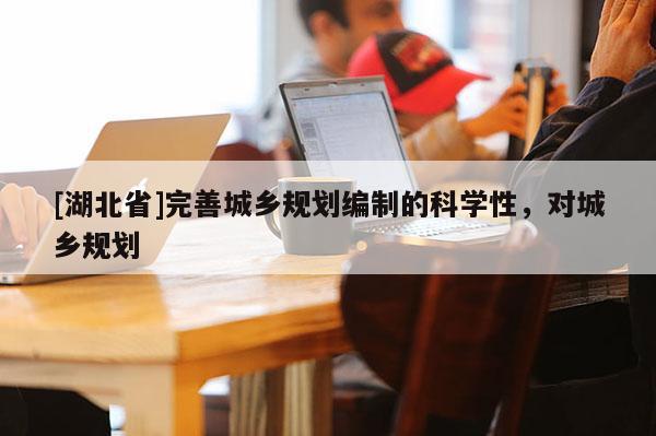 [湖北省]完善城鄉(xiāng)規(guī)劃編制的科學(xué)性，對(duì)城鄉(xiāng)規(guī)劃