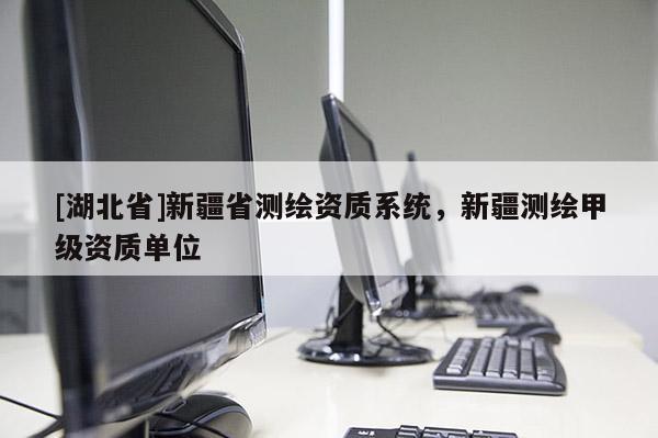 [湖北省]新疆省測繪資質(zhì)系統(tǒng)，新疆測繪甲級資質(zhì)單位