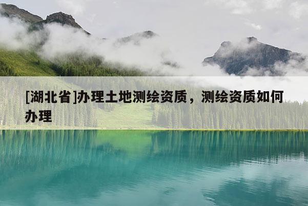 [湖北省]辦理土地測繪資質，測繪資質如何辦理