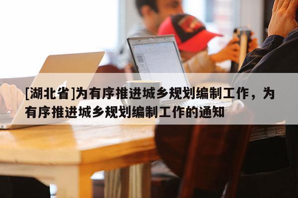 [湖北省]為有序推進城鄉規劃編制工作，為有序推進城鄉規劃編制工作的通知