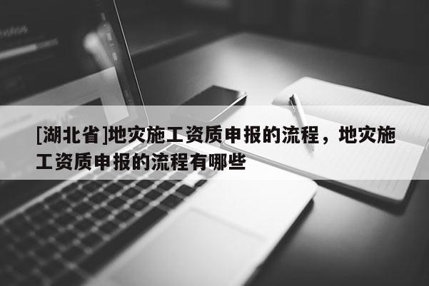 [湖北省]地災施工資質申報的流程，地災施工資質申報的流程有哪些