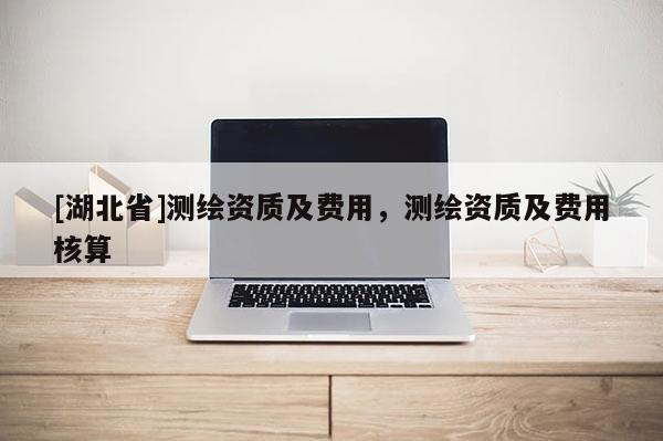 [湖北省]測繪資質及費用，測繪資質及費用核算