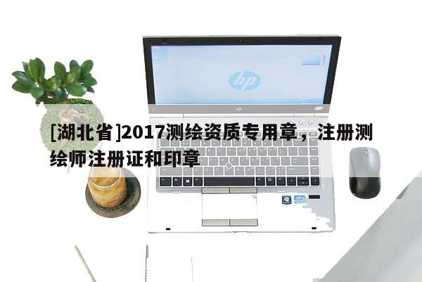 [湖北省]2017測繪資質專用章，注冊測繪師注冊證和印章