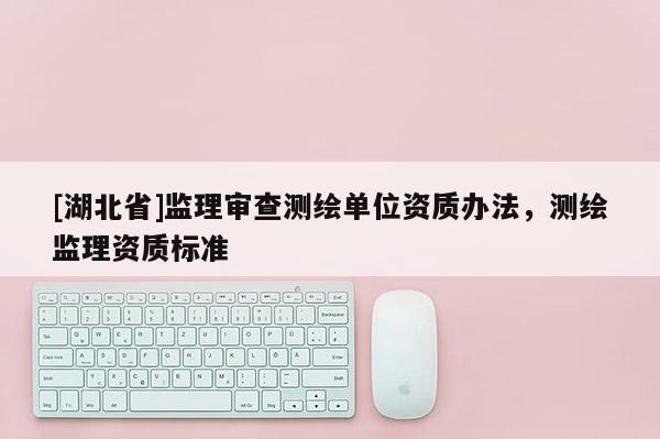 [湖北省]監理審查測繪單位資質辦法，測繪監理資質標準