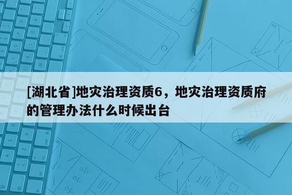 [湖北省]地災治理資質6，地災治理資質府的管理辦法什么時候出臺
