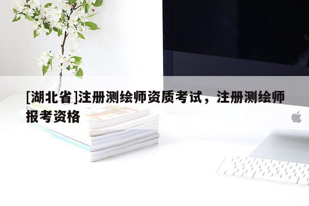 [湖北省]注冊測繪師資質(zhì)考試，注冊測繪師報考資格