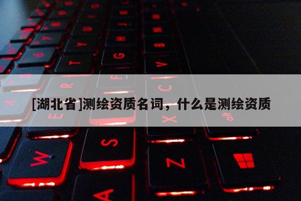 [湖北省]測繪資質名詞，什么是測繪資質