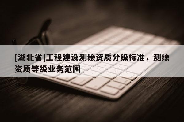 [湖北省]工程建設測繪資質分級標準，測繪資質等級業務范圍