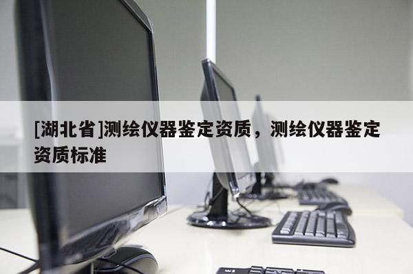 [湖北省]測繪儀器鑒定資質，測繪儀器鑒定資質標準