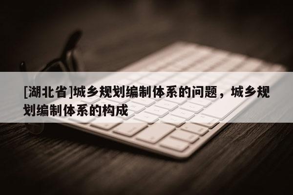 [湖北省]城鄉規劃編制體系的問題，城鄉規劃編制體系的構成