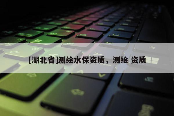 [湖北省]測繪水保資質，測繪 資質