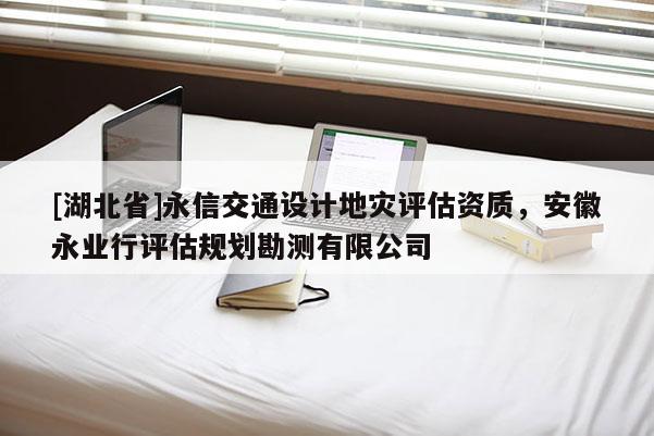 [湖北省]永信交通設(shè)計地災(zāi)評估資質(zhì)，安徽永業(yè)行評估規(guī)劃勘測有限公司