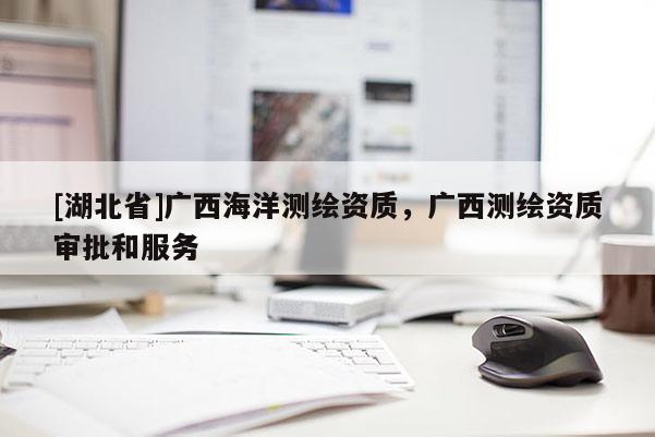 [湖北省]廣西海洋測繪資質，廣西測繪資質審批和服務