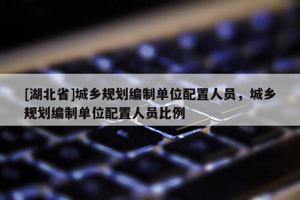 [湖北省]城鄉規劃編制單位配置人員，城鄉規劃編制單位配置人員比例